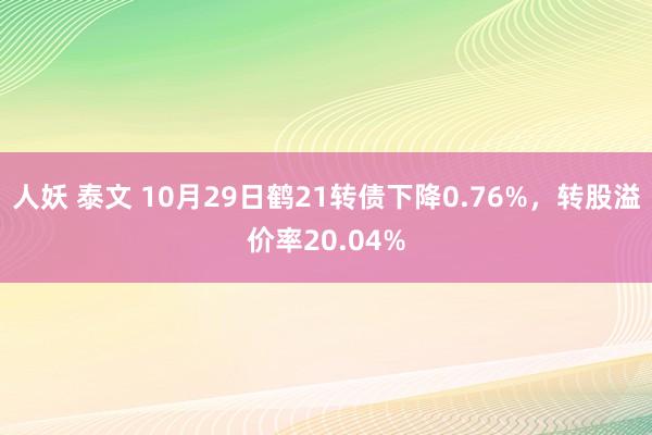 人妖 泰文 10月29日鹤21转债下降0.76%，转股溢价率20.04%