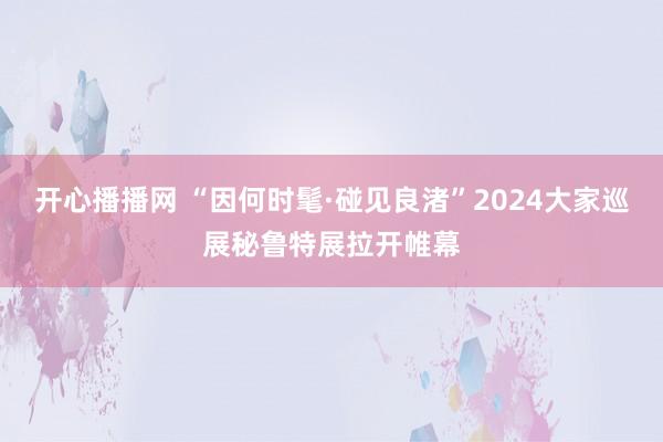 开心播播网 “因何时髦·碰见良渚”2024大家巡展秘鲁特展拉开帷幕