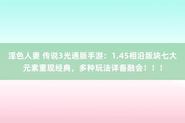 淫色人妻 传说3光通版手游：1.45相沿版块七大元素重现经典，多种玩法详备融会！！！