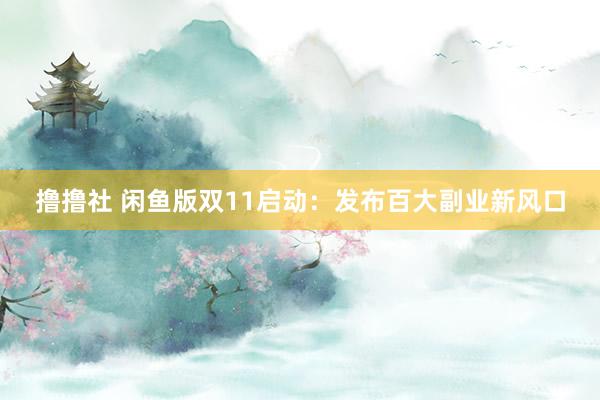 撸撸社 闲鱼版双11启动：发布百大副业新风口