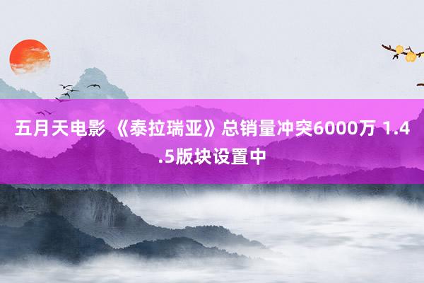 五月天电影 《泰拉瑞亚》总销量冲突6000万 1.4.5版块设置中