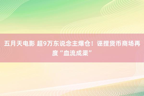 五月天电影 超9万东说念主爆仓！诬捏货币商场再度“血流成渠”