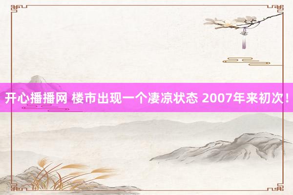 开心播播网 楼市出现一个凄凉状态 2007年来初次！