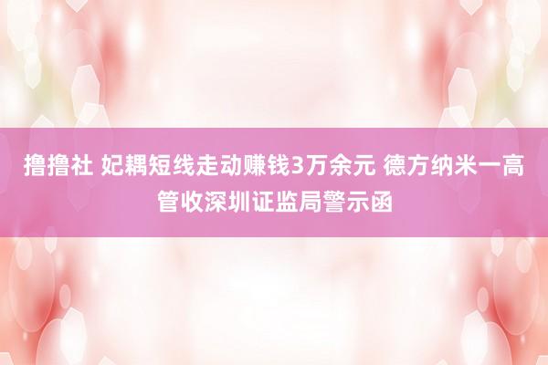 撸撸社 妃耦短线走动赚钱3万余元 德方纳米一高管收深圳证监局警示函