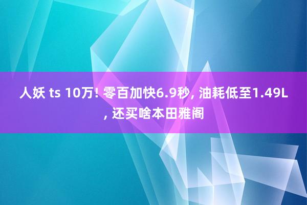 人妖 ts 10万! 零百加快6.9秒， 油耗低至1.49L， 还买啥本田雅阁