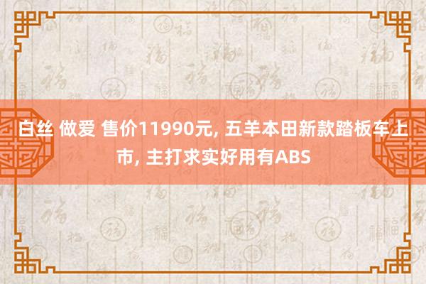 白丝 做爱 售价11990元， 五羊本田新款踏板车上市， 主打求实好用有ABS