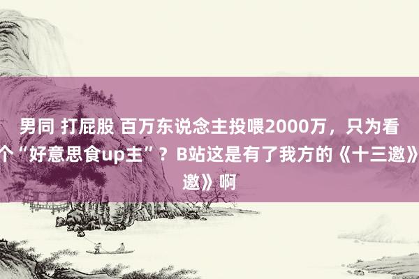 男同 打屁股 百万东说念主投喂2000万，只为看一个“好意思食up主”？B站这是有了我方的《十三邀》啊