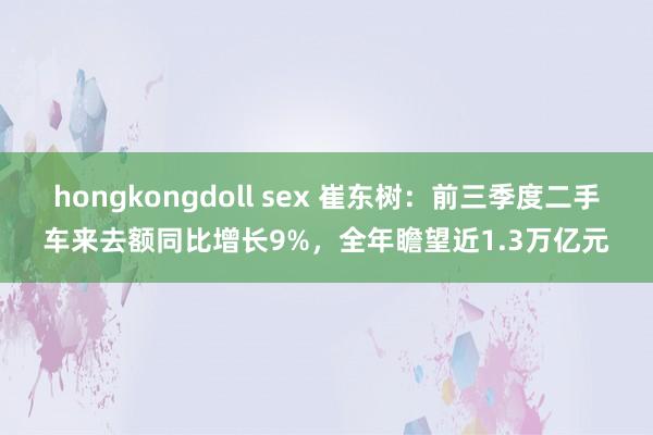 hongkongdoll sex 崔东树：前三季度二手车来去额同比增长9%，全年瞻望近1.3万亿元