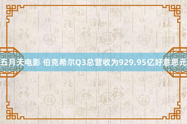 五月天电影 伯克希尔Q3总营收为929.95亿好意思元