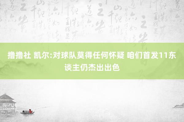 撸撸社 凯尔:对球队莫得任何怀疑 咱们首发11东谈主仍杰出出色