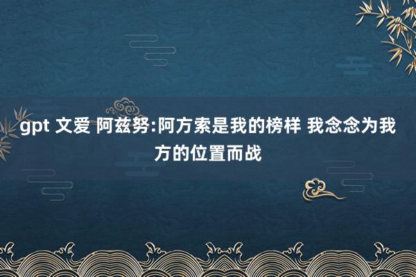 gpt 文爱 阿兹努:阿方索是我的榜样 我念念为我方的位置而战