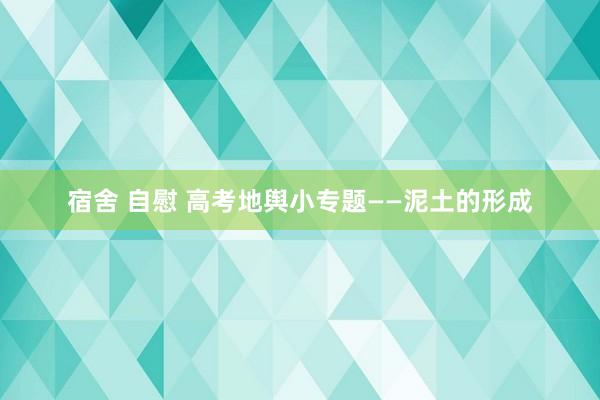 宿舍 自慰 高考地舆小专题——泥土的形成