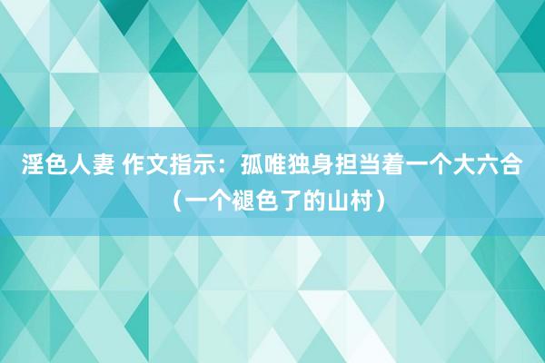 淫色人妻 作文指示：孤唯独身担当着一个大六合（一个褪色了的山村）