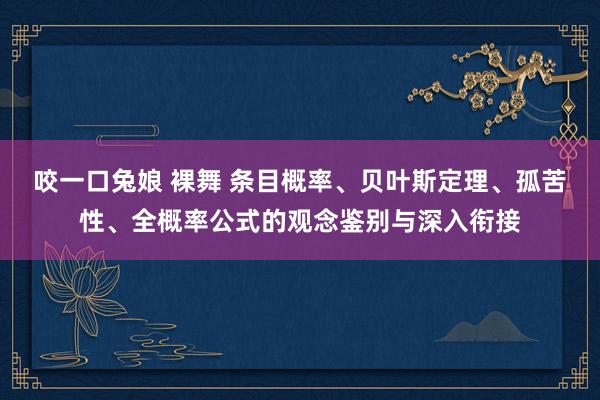 咬一口兔娘 裸舞 条目概率、贝叶斯定理、孤苦性、全概率公式的观念鉴别与深入衔接