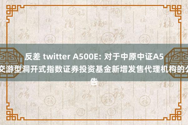 反差 twitter A500E: 对于中原中证A500交游型洞开式指数证券投资基金新增发售代理机构的公告