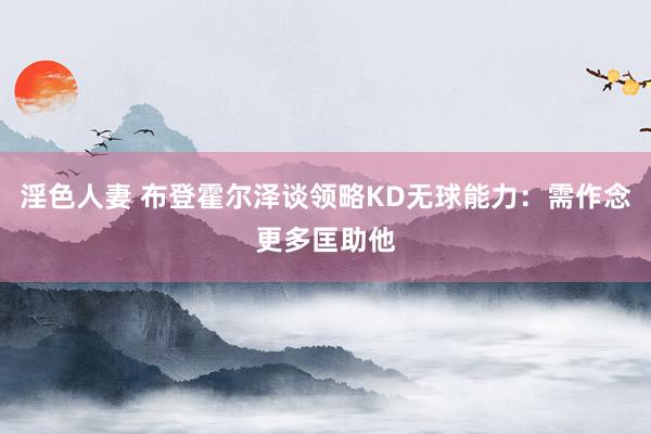 淫色人妻 布登霍尔泽谈领略KD无球能力：需作念更多匡助他