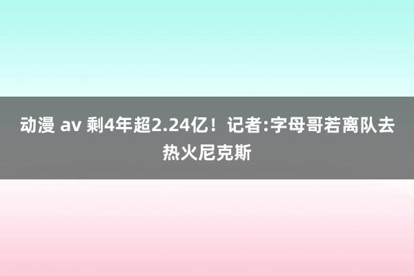 动漫 av 剩4年超2.24亿！记者:字母哥若离队去热火尼克斯