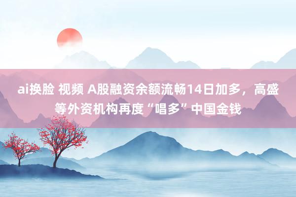 ai换脸 视频 A股融资余额流畅14日加多，高盛等外资机构再度“唱多”中国金钱