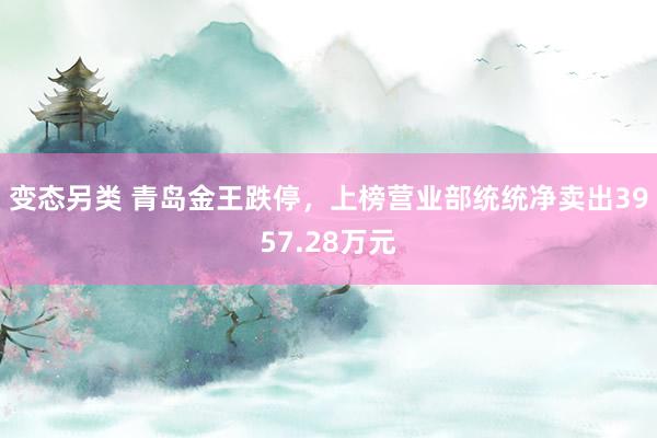 变态另类 青岛金王跌停，上榜营业部统统净卖出3957.28万元