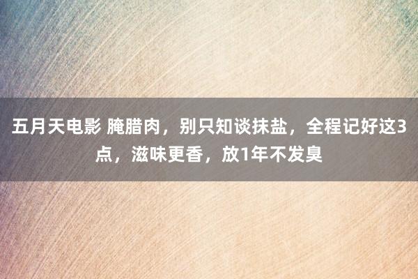 五月天电影 腌腊肉，别只知谈抹盐，全程记好这3点，滋味更香，放1年不发臭