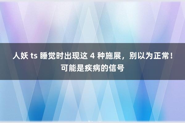 人妖 ts 睡觉时出现这 4 种施展，别以为正常！可能是疾病的信号