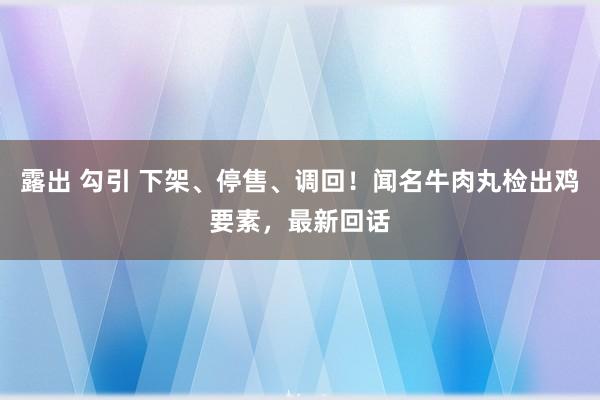 露出 勾引 下架、停售、调回！闻名牛肉丸检出鸡要素，最新回话