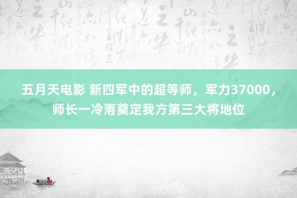 五月天电影 新四军中的超等师，军力37000，师长一冷落奠定我方第三大将地位