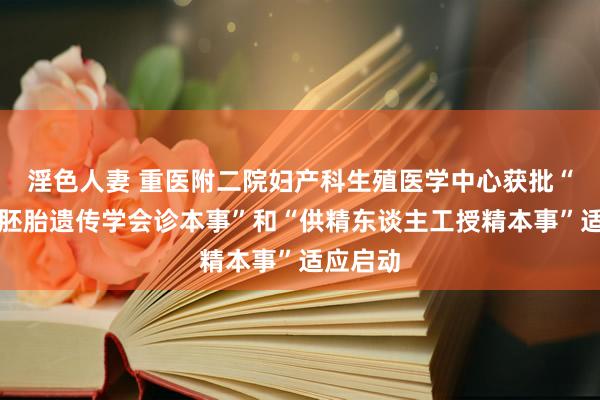 淫色人妻 重医附二院妇产科生殖医学中心获批“植入前胚胎遗传学会诊本事”和“供精东谈主工授精本事”适应启动