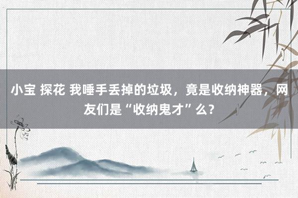 小宝 探花 我唾手丢掉的垃圾，竟是收纳神器，网友们是“收纳鬼才”么？