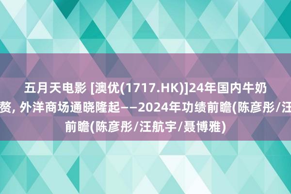 五月天电影 [澳优(1717.HK)]24年国内牛奶粉业务仍有累赘， 外洋商场通晓隆起——2024年功绩前瞻(陈彦彤/汪航宇/聂博雅)