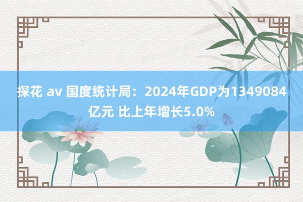 探花 av 国度统计局：2024年GDP为1349084亿元 比上年增长5.0%