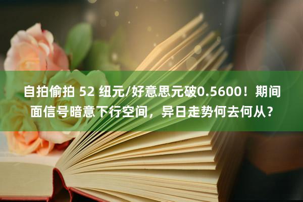 自拍偷拍 52 纽元/好意思元破0.5600！期间面信号暗意下行空间，异日走势何去何从？