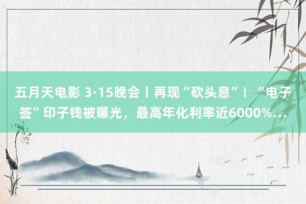 五月天电影 3·15晚会丨再现“砍头息”！“电子签”印子钱被曝光，最高年化利率近6000%…